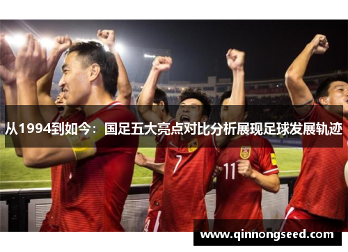 从1994到如今：国足五大亮点对比分析展现足球发展轨迹