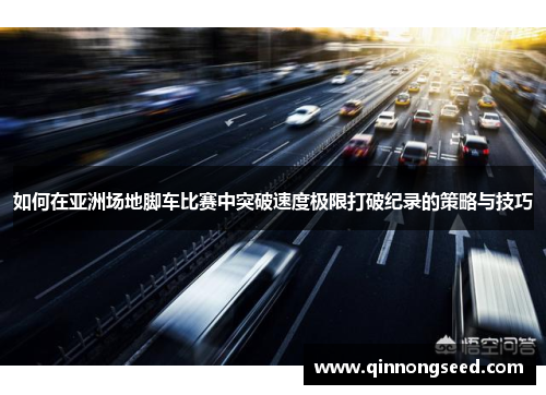 如何在亚洲场地脚车比赛中突破速度极限打破纪录的策略与技巧