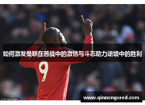 如何激发曼联在苦战中的激情与斗志助力逆境中的胜利
