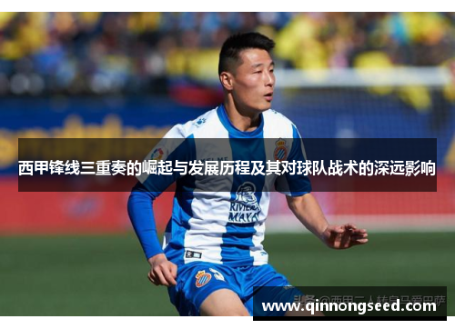 西甲锋线三重奏的崛起与发展历程及其对球队战术的深远影响 西甲锋线三重奏的崛起与发展历程及其对球队战术的深远影响
